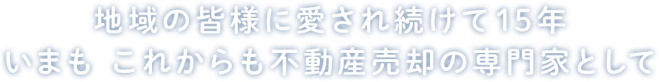 地域の皆様に愛され続けて14年 いまも これからも不動産売却の専門家として