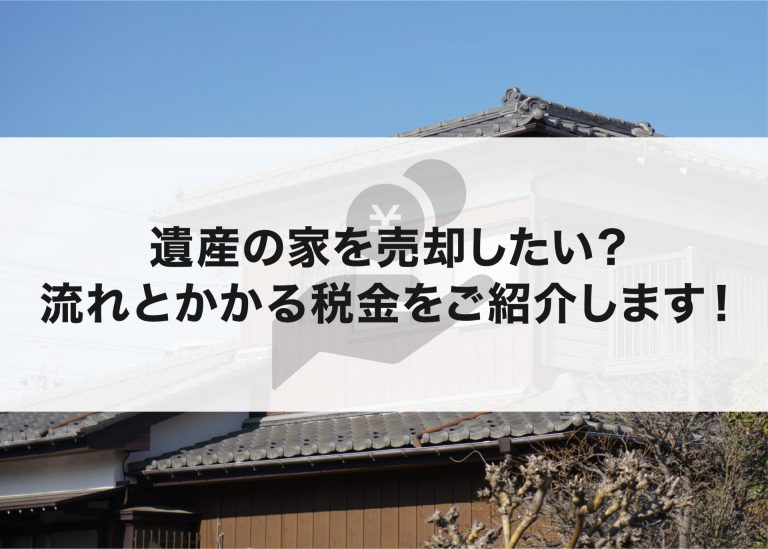 遺産の家を売却したい？流れとかかる税金をご紹介します！