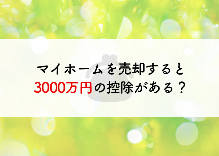 マイホームを売却すると3000万円の控除がある？詳細を説明します！