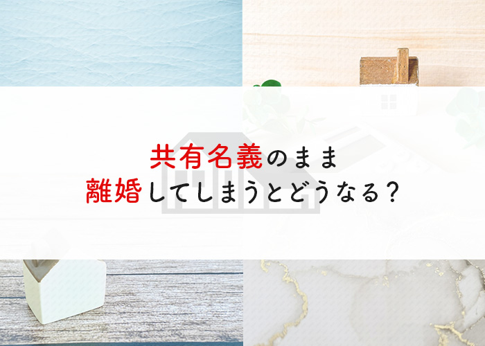 共有名義のまま離婚してしまうとどうなる？対処法についても解説！