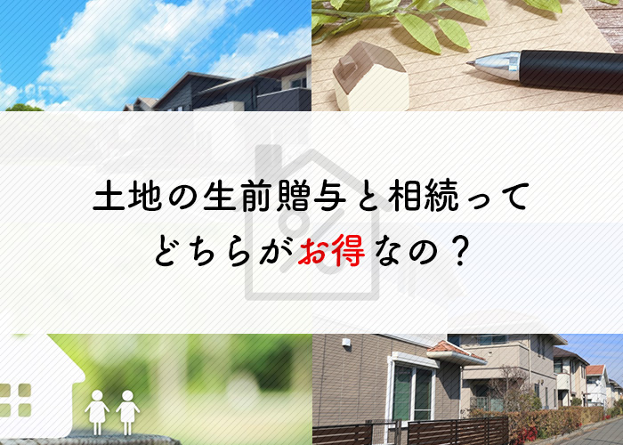 土地の生前贈与と相続ってどちらがお得なの？税金面から比較します！