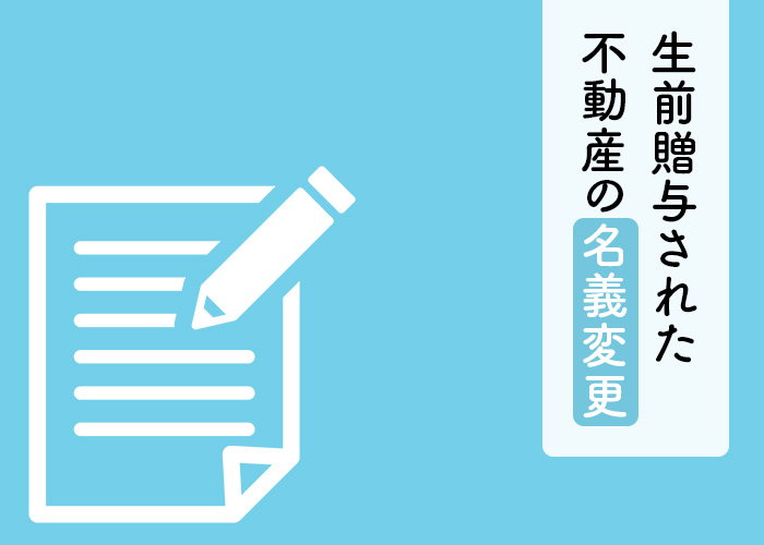 生前贈与された不動産の名義変更ってどのように行えばいいの？