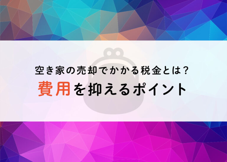 空き家の売却でかかる税金とは？費用を抑えるポイントとともに解説します！