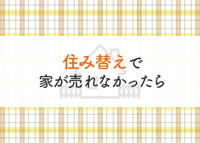 住み替えで家が売れなかったらどうなる？その対策とともに解説します！