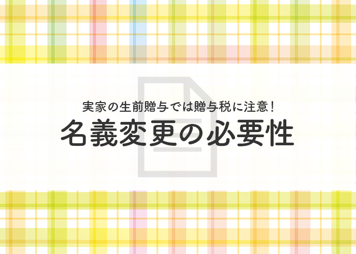 実家の生前贈与では贈与税に注意！名義変更の必要性とともに解説します！