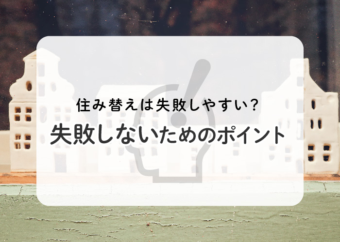 住み替えは失敗しやすい？失敗しないためのポイントを解説します！