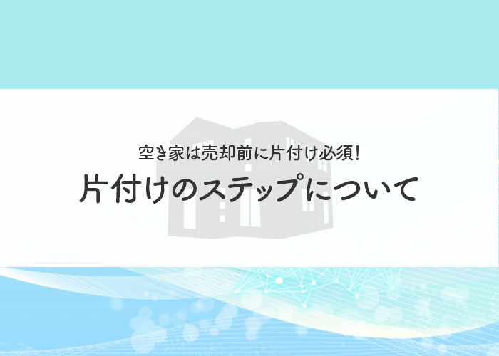 空き家は売却前に片付け必須！メリットと片付けのステップについて