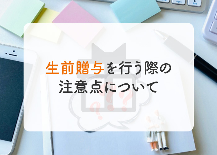 生前贈与とは？生前贈与を行う際の注意点について解説します！