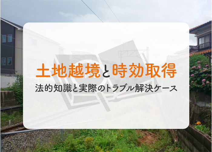 「土地越境と時効取得」の法的知識と実際のトラブル解決ケースを徹底解説！