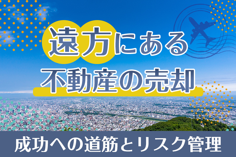 遠方にある不動産の売却・成功への道筋とリスク管理