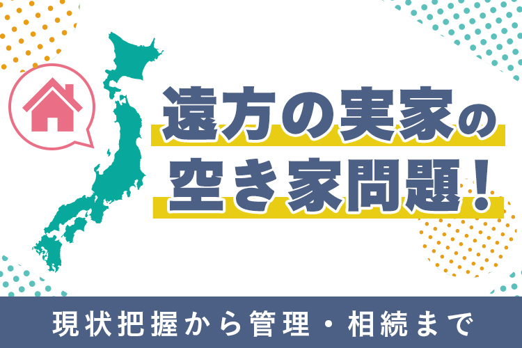 遠方の実家の空き家問題!現状把握から管理・相続まで