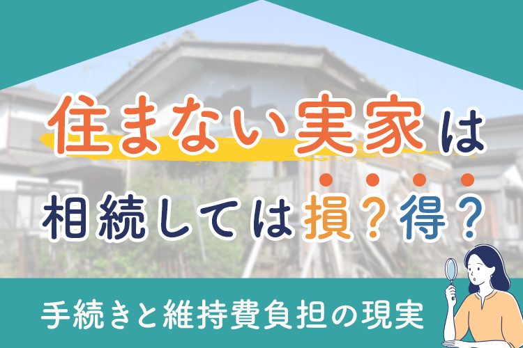 住まない実家は相続しては損?得?手続きと維持費負担の現実