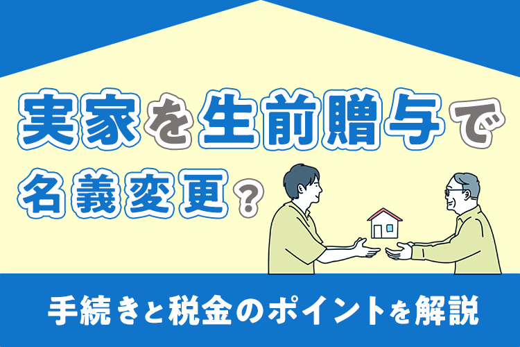 実家を生前贈与で名義変更するには？手続きと税金のポイントを解説