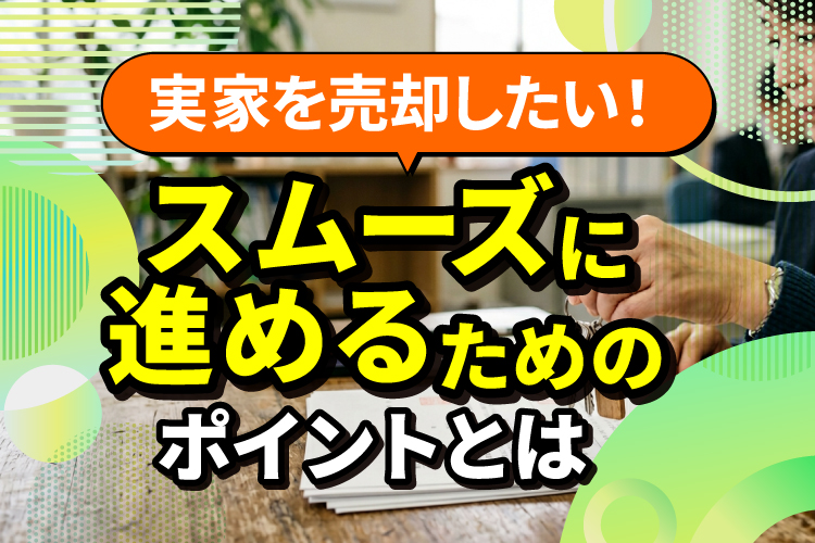 実家を売却したい！スムーズに進めるためのポイントとは