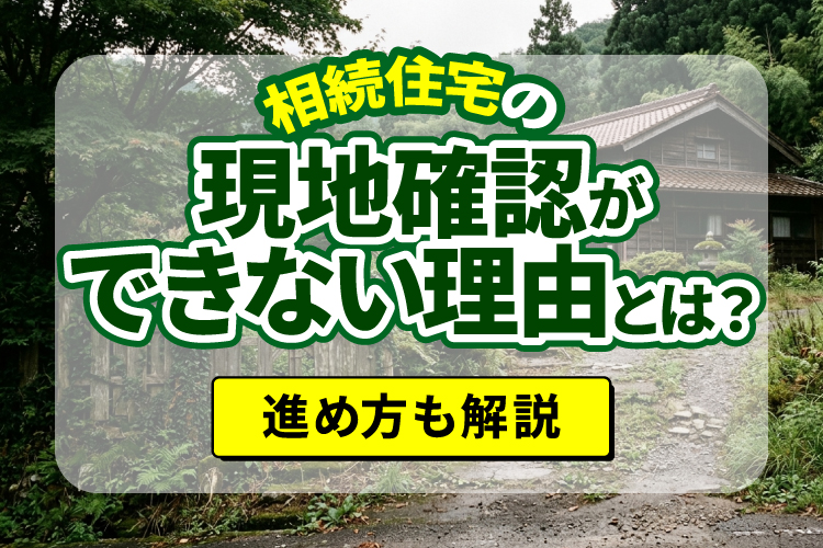 相続住宅の現地確認ができない理由とは？進め方も解説