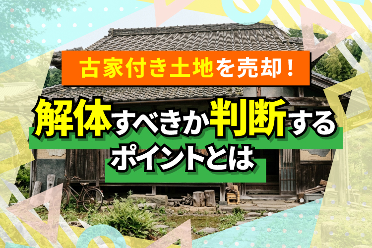 古家付き土地を売却！解体すべきか判断するポイントとは