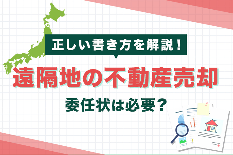 遠隔地の不動産売却で委任状は必要？正しい書き方を解説！